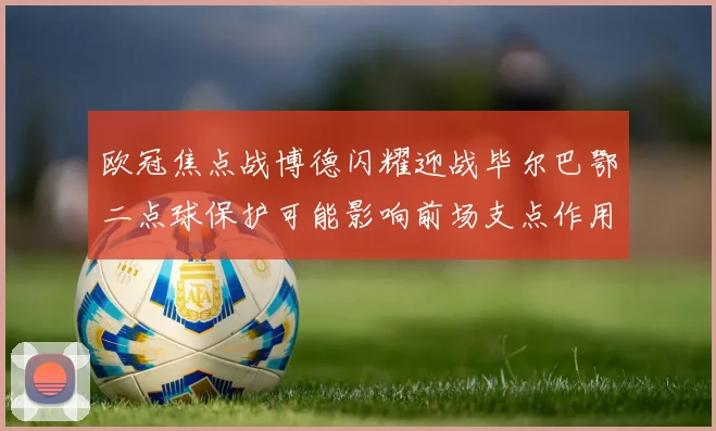 欧冠焦点战博德闪耀迎战毕尔巴鄂二点球保护可能影响前场支点作用