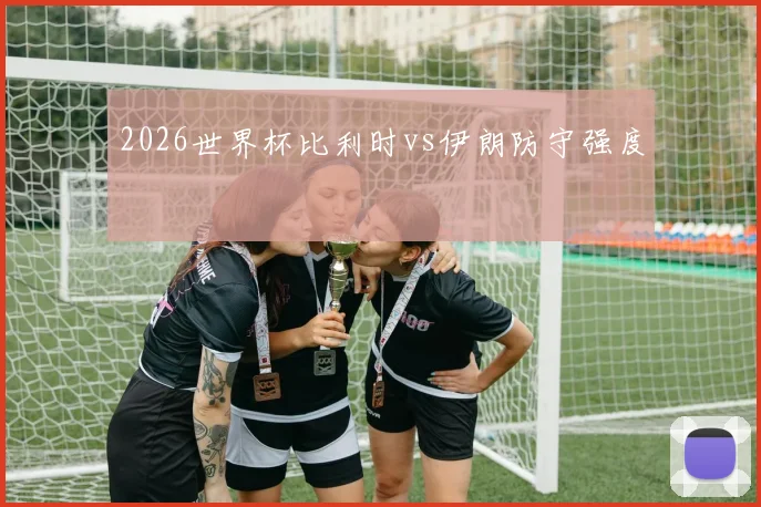 2026世界杯比利时vs伊朗防守强度