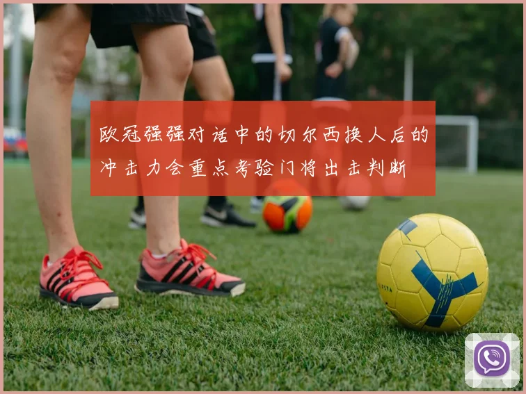 欧冠强强对话中的切尔西换人后的冲击力会重点考验门将出击判断