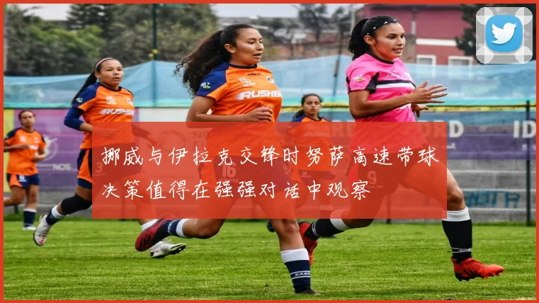 挪威与伊拉克交锋时努萨高速带球决策值得在强强对话中观察