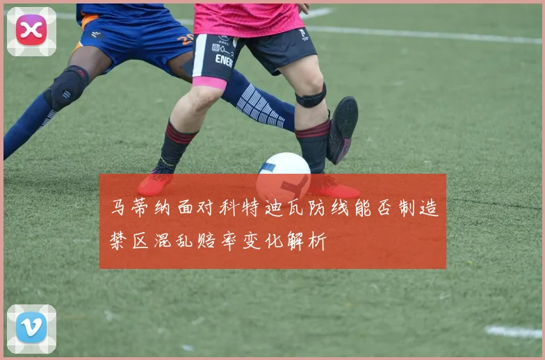 马蒂纳面对科特迪瓦防线能否制造禁区混乱赔率变化解析