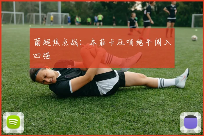 葡超焦点战：本菲卡压哨绝平闯入四强