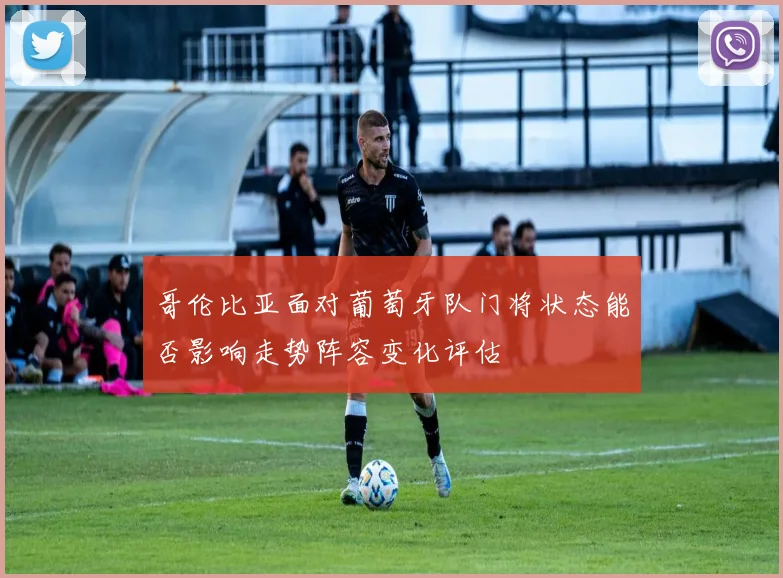 哥伦比亚面对葡萄牙队门将状态能否影响走势阵容变化评估