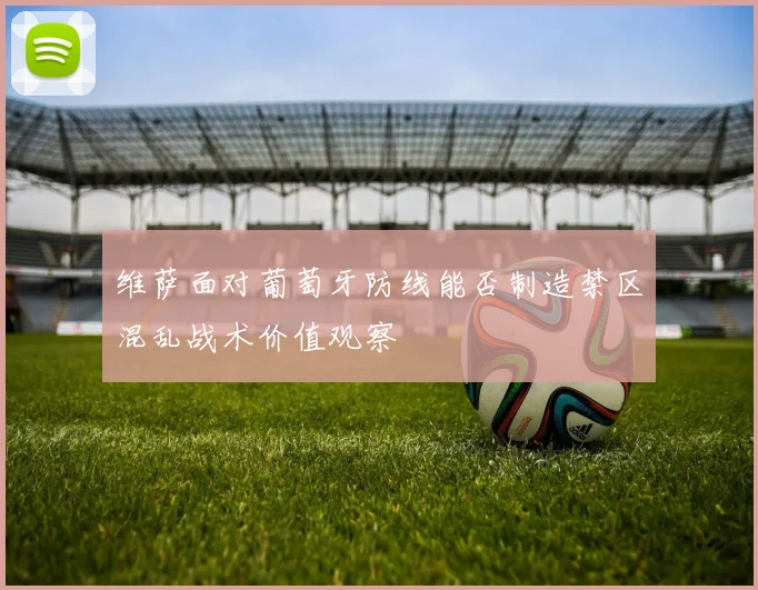 维萨面对葡萄牙防线能否制造禁区混乱战术价值观察