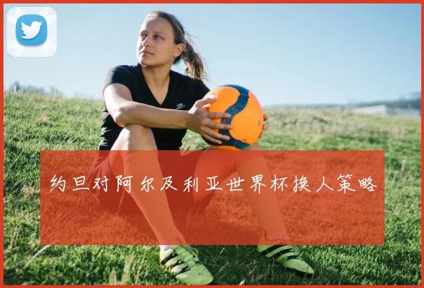 约旦对阿尔及利亚世界杯换人策略