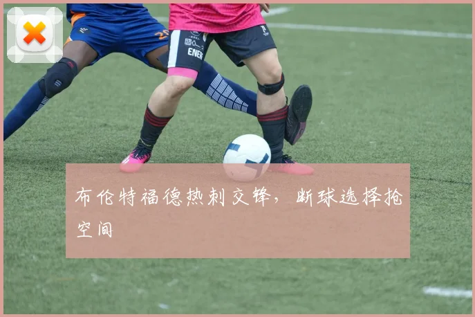 布伦特福德热刺交锋，断球选择抢空间