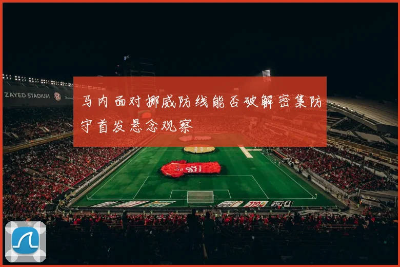 马内面对挪威防线能否破解密集防守首发悬念观察
