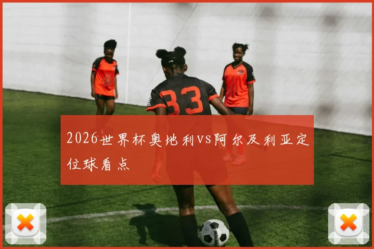 2026世界杯奥地利vs阿尔及利亚定位球看点