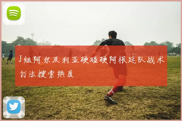 J组阿尔及利亚硬碰硬阿根廷队战术打法搜索热度