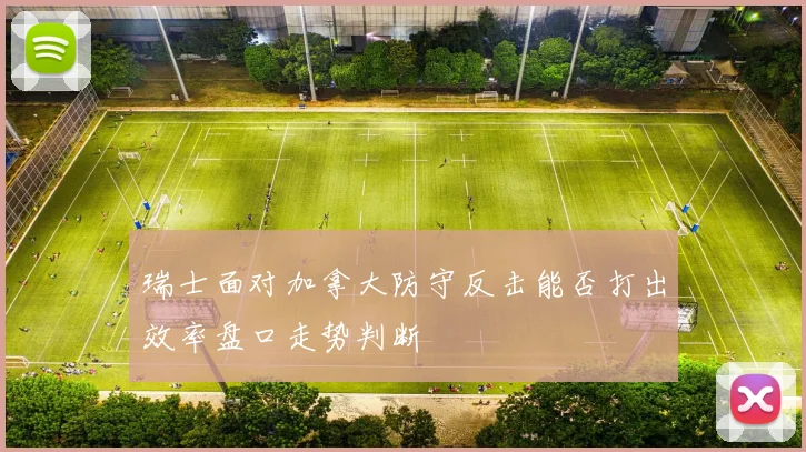 瑞士面对加拿大防守反击能否打出效率盘口走势判断