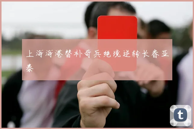 上海海港替补奇兵绝境逆转长春亚泰