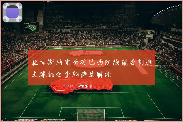 杜肯斯纳宗面对巴西防线能否制造点球机会金靴热度解读