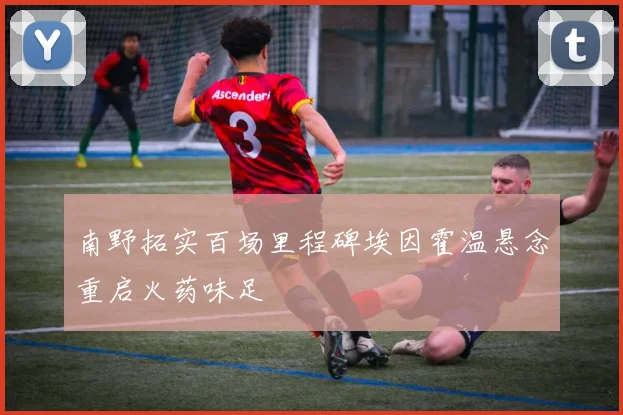南野拓实百场里程碑埃因霍温悬念重启火药味足
