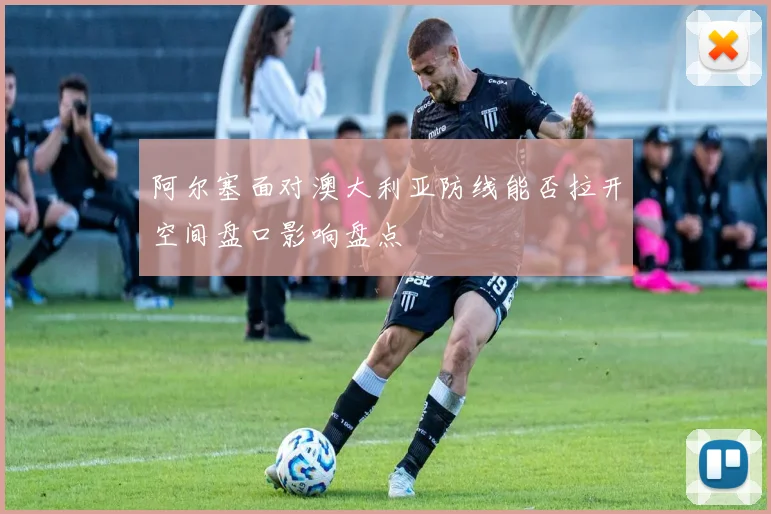 阿尔塞面对澳大利亚防线能否拉开空间盘口影响盘点