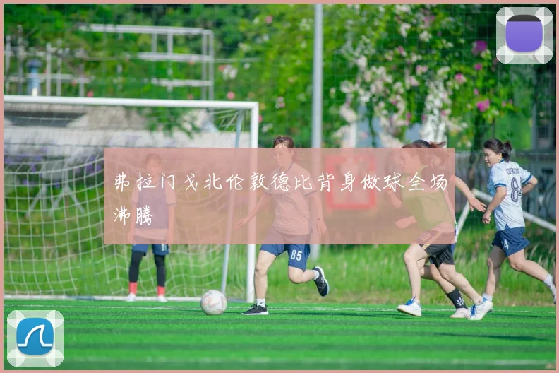 弗拉门戈北伦敦德比背身做球全场沸腾