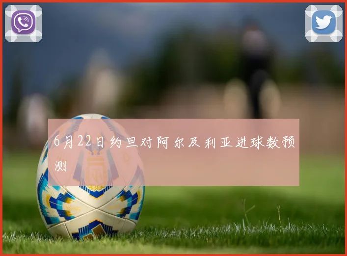 6月22日约旦对阿尔及利亚进球数预测
