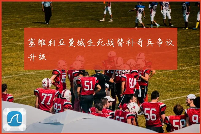 塞维利亚曼城生死战替补奇兵争议升级