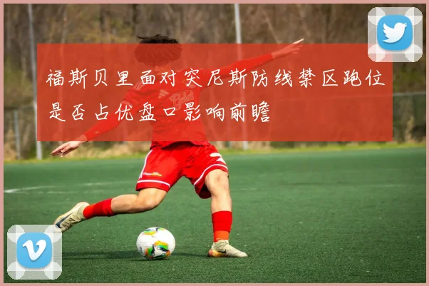 福斯贝里面对突尼斯防线禁区跑位是否占优盘口影响前瞻