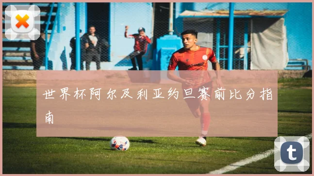 世界杯阿尔及利亚约旦赛前比分指南