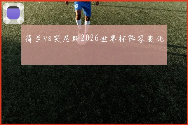 荷兰vs突尼斯2026世界杯阵容变化