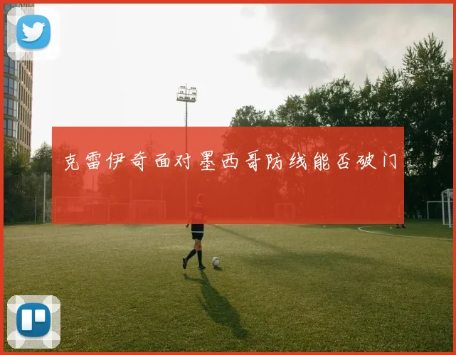 克雷伊奇面对墨西哥防线能否破门