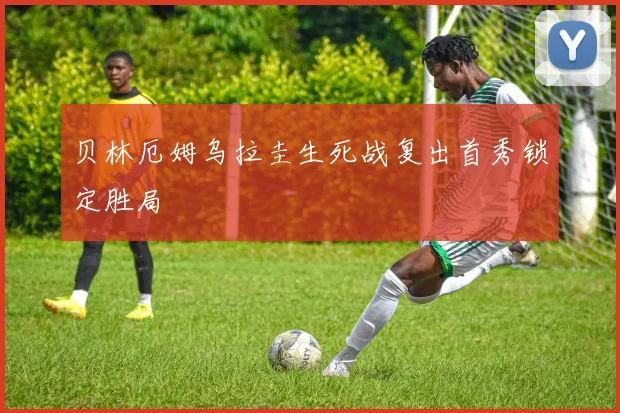 贝林厄姆乌拉圭生死战复出首秀锁定胜局