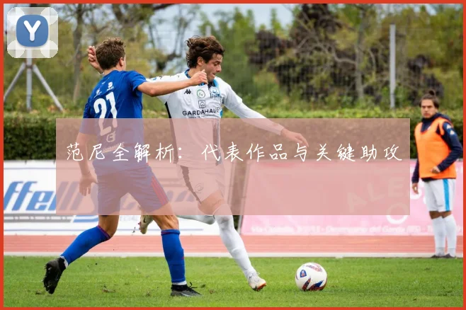 范尼全解析：代表作品与关键助攻