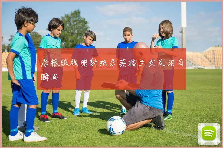 摩根弧线兜射绝杀英格兰女足泪目瞬间