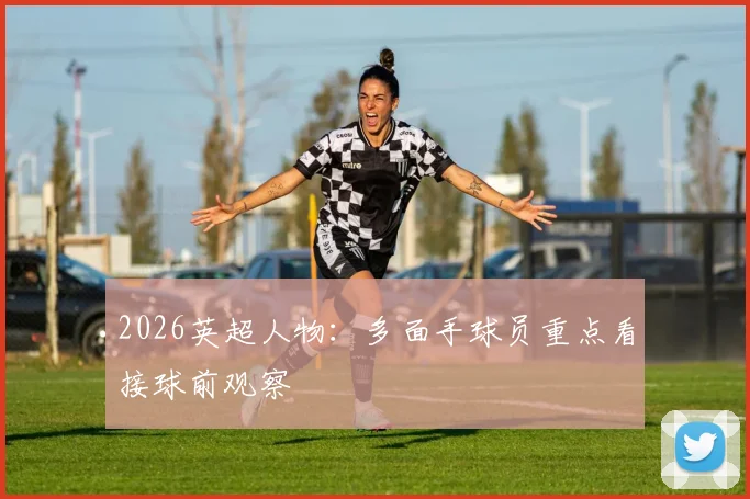 2026英超人物：多面手球员重点看接球前观察