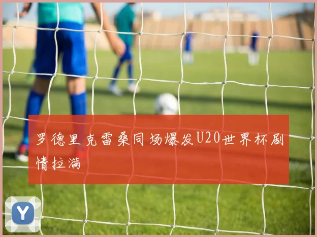 罗德里克雷桑同场爆发U20世界杯剧情拉满