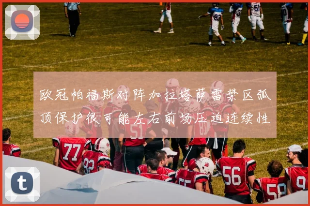 欧冠帕福斯对阵加拉塔萨雷禁区弧顶保护很可能左右前场压迫连续性