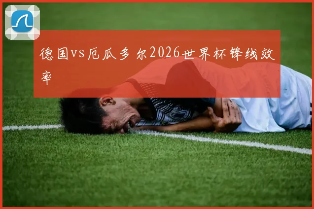德国vs厄瓜多尔2026世界杯锋线效率