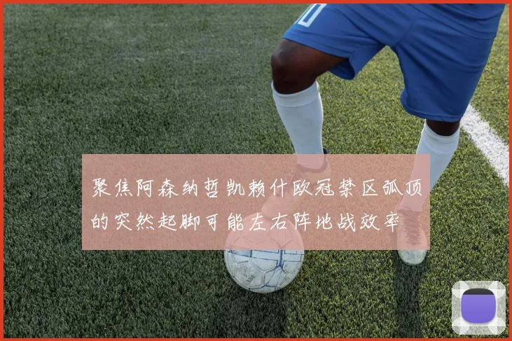 聚焦阿森纳哲凯赖什欧冠禁区弧顶的突然起脚可能左右阵地战效率