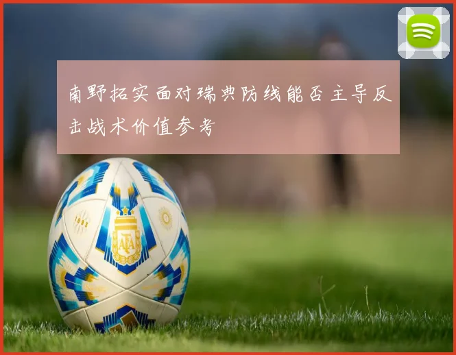 南野拓实面对瑞典防线能否主导反击战术价值参考