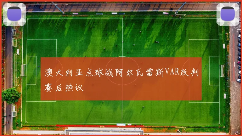 澳大利亚点球战阿尔瓦雷斯VAR改判赛后热议