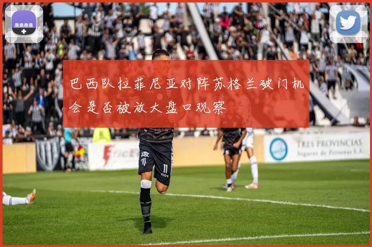 巴西队拉菲尼亚对阵苏格兰破门机会是否被放大盘口观察