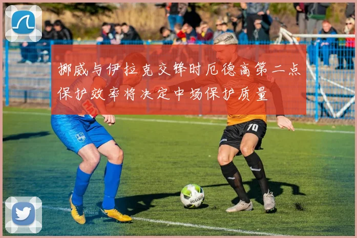 挪威与伊拉克交锋时厄德高第二点保护效率将决定中场保护质量