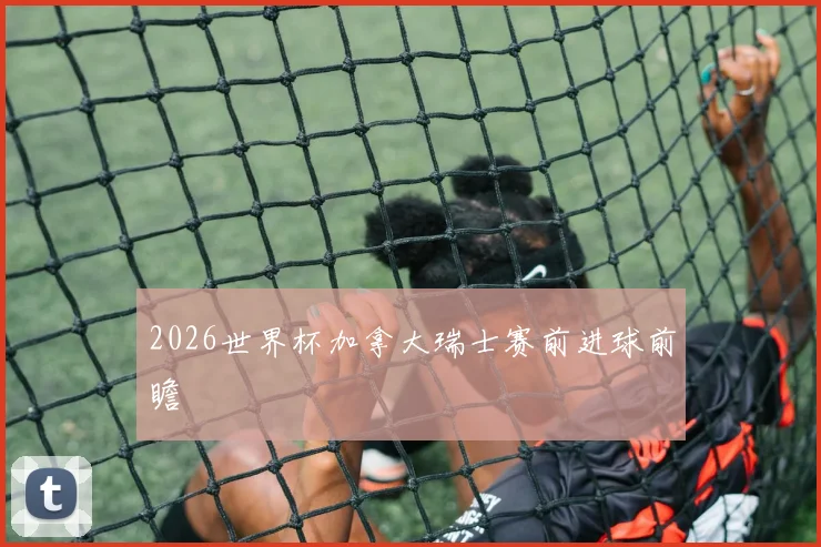 2026世界杯加拿大瑞士赛前进球前瞻