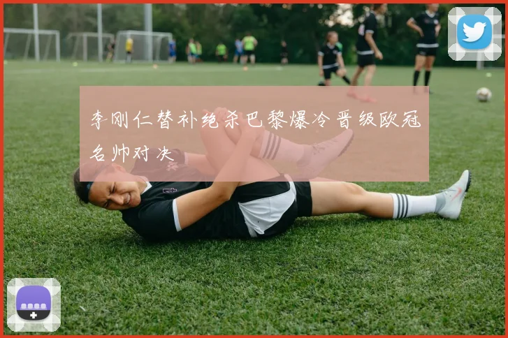 李刚仁替补绝杀巴黎爆冷晋级欧冠名帅对决