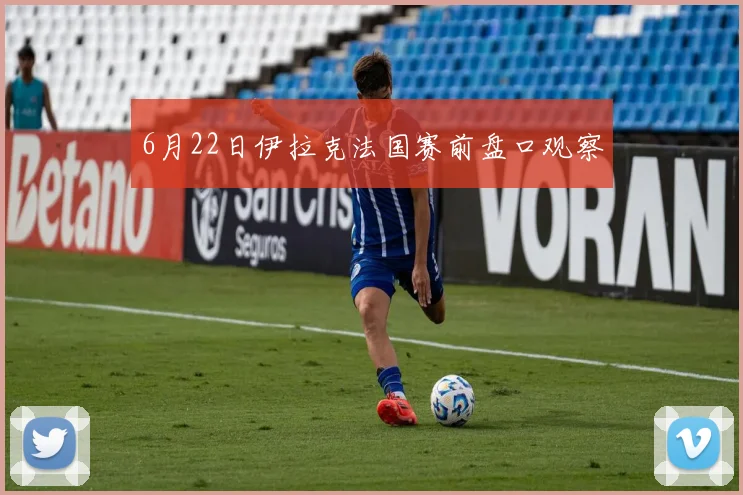 6月22日伊拉克法国赛前盘口观察