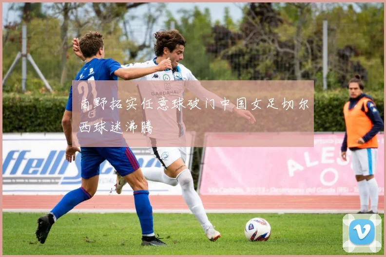 南野拓实任意球破门中国女足切尔西球迷沸腾