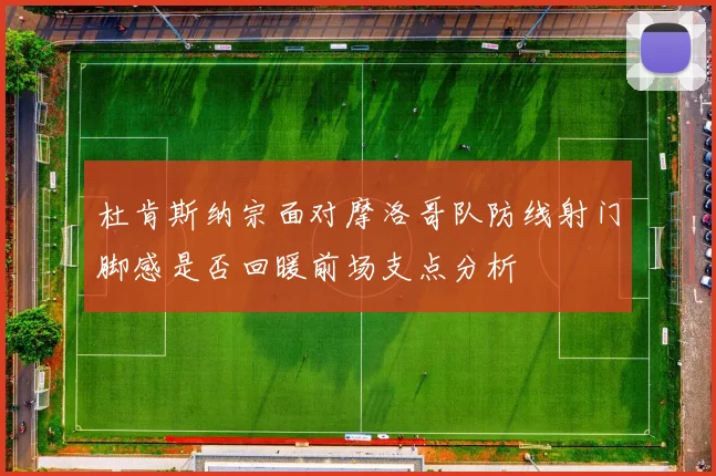 杜肯斯纳宗面对摩洛哥队防线射门脚感是否回暖前场支点分析