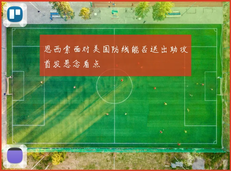 恩西索面对美国防线能否送出助攻首发悬念看点