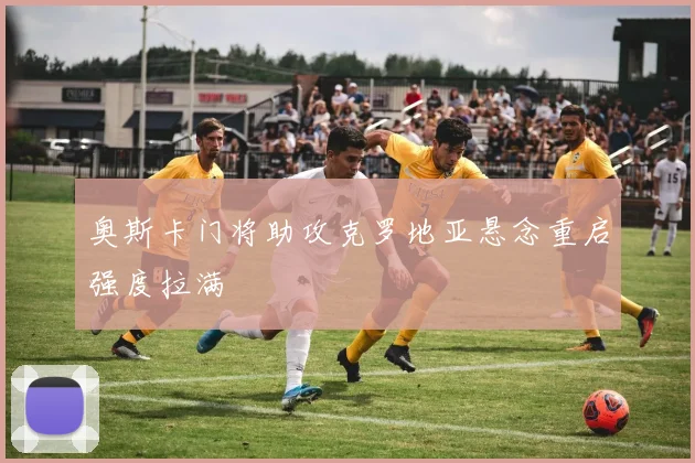 奥斯卡门将助攻克罗地亚悬念重启强度拉满