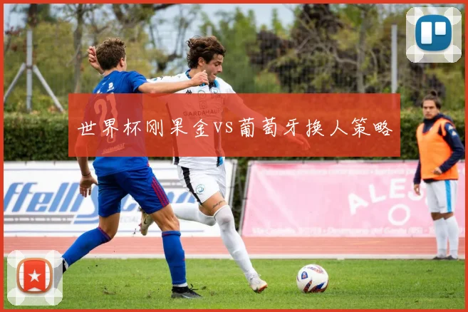 世界杯刚果金vs葡萄牙换人策略