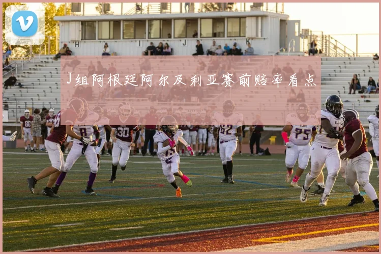 J组阿根廷阿尔及利亚赛前赔率看点