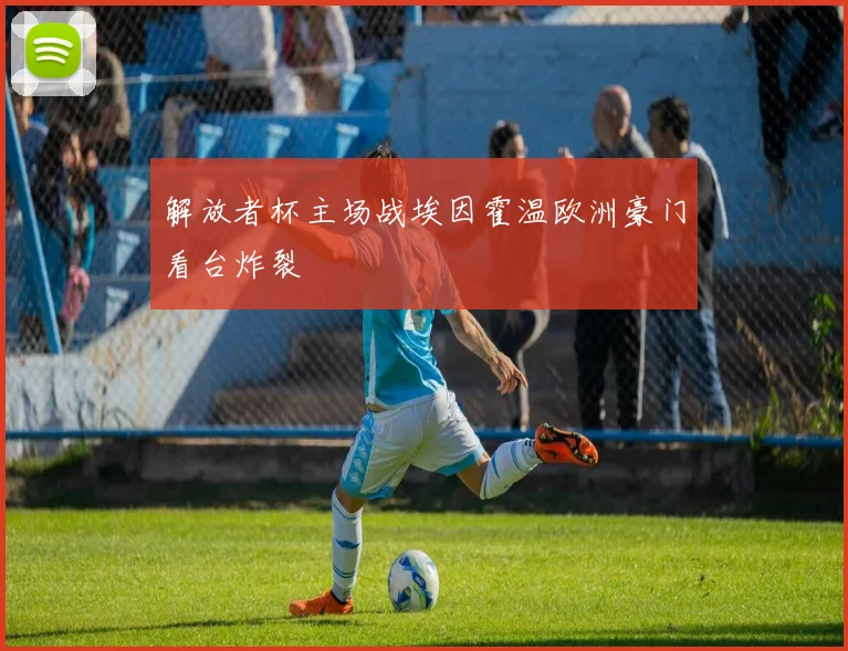 解放者杯主场战埃因霍温欧洲豪门看台炸裂