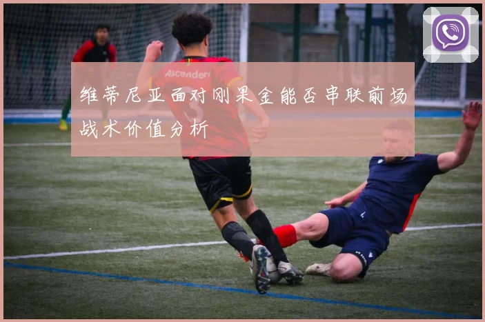 维蒂尼亚面对刚果金能否串联前场战术价值分析