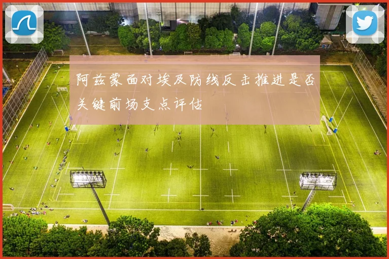 阿兹蒙面对埃及防线反击推进是否关键前场支点评估