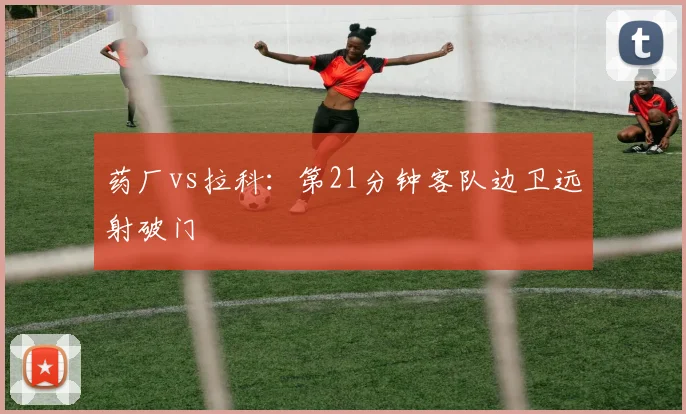 药厂vs拉科：第21分钟客队边卫远射破门